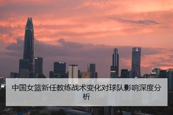 中国女篮新任教练战术变化对球队影响深度分析