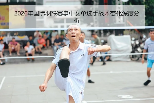 2026年国际羽联赛事中女单选手战术变化深度分析