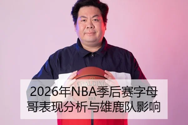 2026年NBA季后赛字母哥表现分析与雄鹿队影响