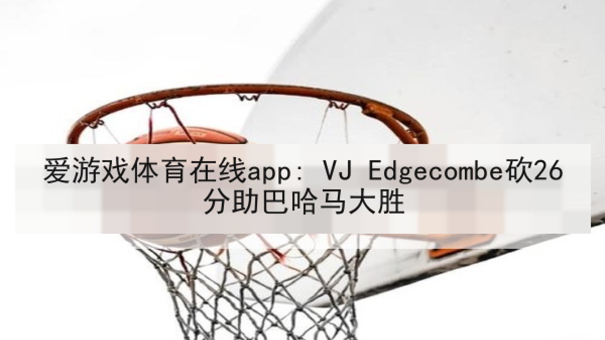 爱游戏体育在线app: VJ Edgecombe砍26分助巴哈马大胜