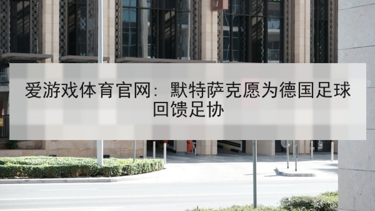 爱游戏体育官网: 默特萨克愿为德国足球回馈足协 爱游戏体育官网: 默特萨克愿为德国足球回馈足协
