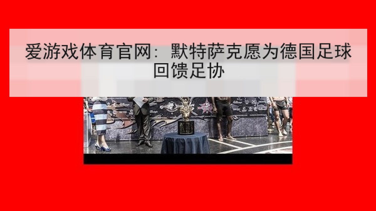 爱游戏体育官网: 默特萨克愿为德国足球回馈足协