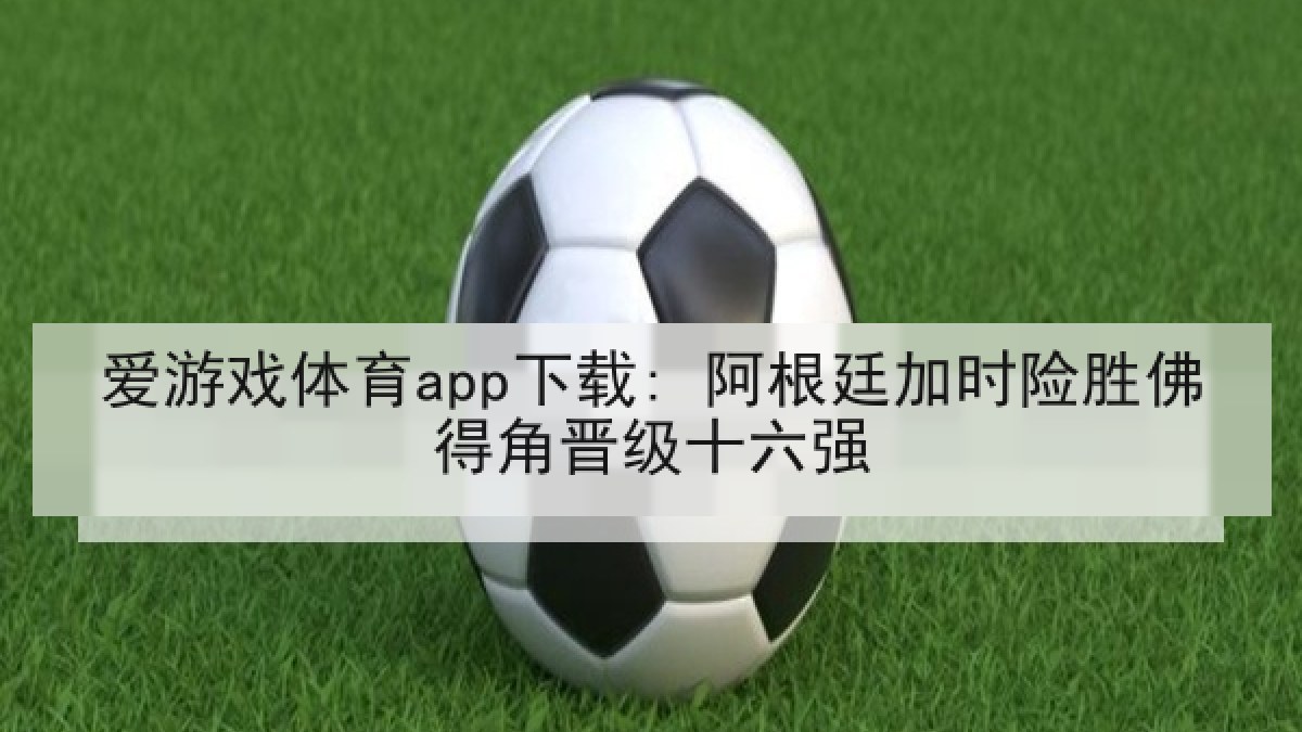 爱游戏体育app下载: 阿根廷加时险胜佛得角晋级十六强 爱游戏体育app下载: 阿根廷加时险胜佛得角晋级十六强