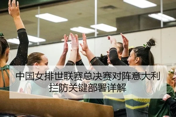 中国女排世联赛总决赛对阵意大利拦防关键部署详解