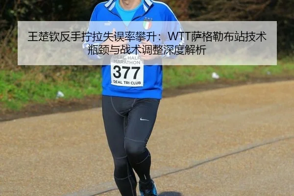 王楚钦反手拧拉失误率攀升：WTT萨格勒布站技术瓶颈与战术调整深度解析